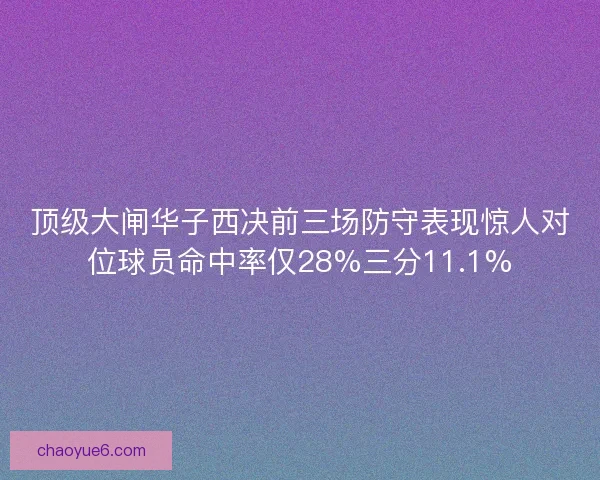 顶级大闸华子西决前三场防守表现惊人对位球员命中率仅28%三分11.1%