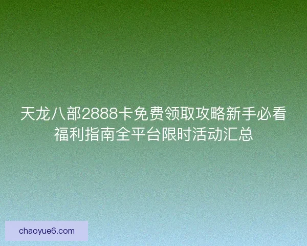 天龙八部2888卡免费领取攻略新手必看福利指南全平台限时活动汇总
