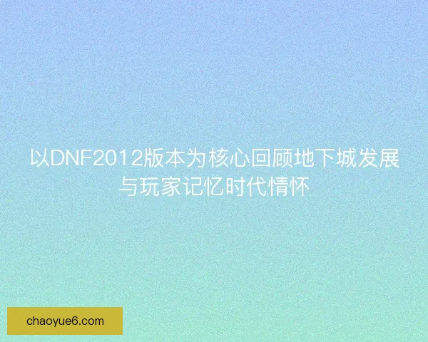 以DNF2012版本为核心回顾地下城发展与玩家记忆时代情怀