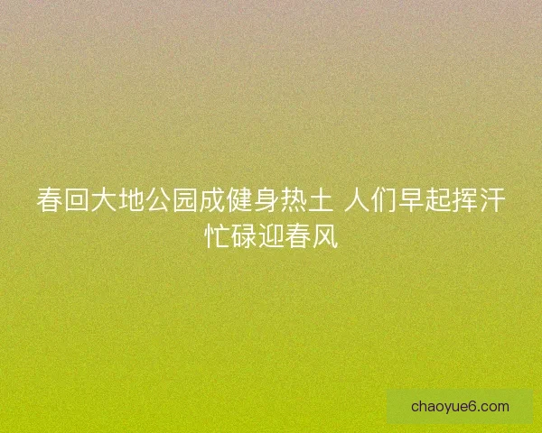 春回大地公园成健身热土 人们早起挥汗忙碌迎春风
